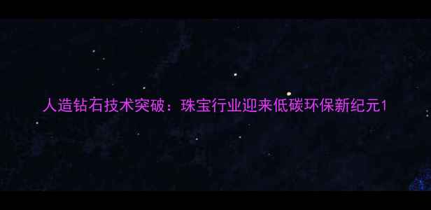 人造钻石技术突破珠宝行业迎来低碳环保新纪元