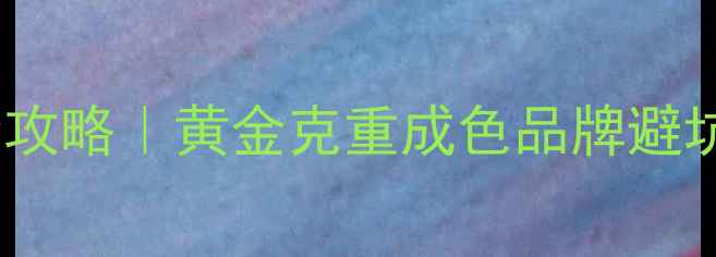 图片 今日黄金价格+手饰选购全攻略｜黄金克重成色品牌避坑指南🔥附附赠搭配公式💍
