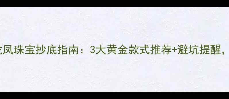 图片 今日黄金价格实时更新龙凤珠宝抄底指南：3大黄金款式推荐+避坑提醒，手把手教你省下500元！