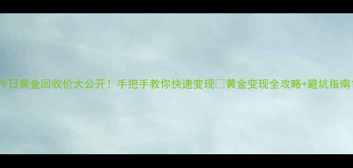 图片 今日黄金回收价大公开！手把手教你快速变现💰黄金变现全攻略+避坑指南1
