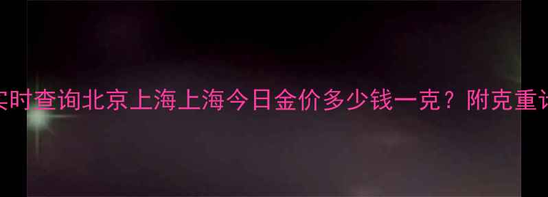 图片 今日黄金首饰金价实时查询北京上海上海今日金价多少钱一克？附克重计算+选购避坑指南2