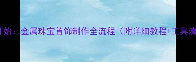 从零开始金属珠宝首饰制作全流程附详细教程工具清单