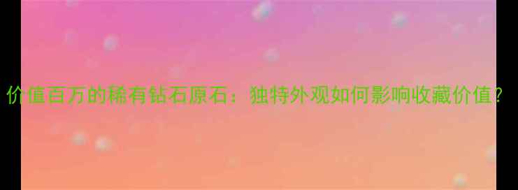 价值百万的稀有钻石原石独特外观如何影响收藏价值