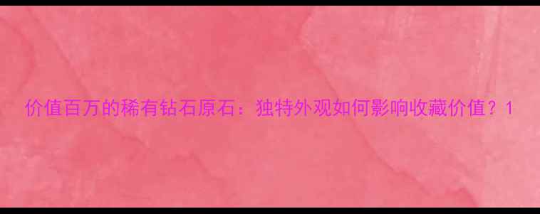 图片 价值百万的稀有钻石原石：独特外观如何影响收藏价值？1