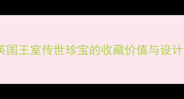 图片 伊丽莎白女王珠宝：解码英国王室传世珍宝的收藏价值与设计美学（附权威鉴定指南）1