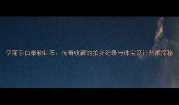 图片 伊丽莎白泰勒钻石：传奇收藏的拍卖纪录与珠宝设计艺术探秘