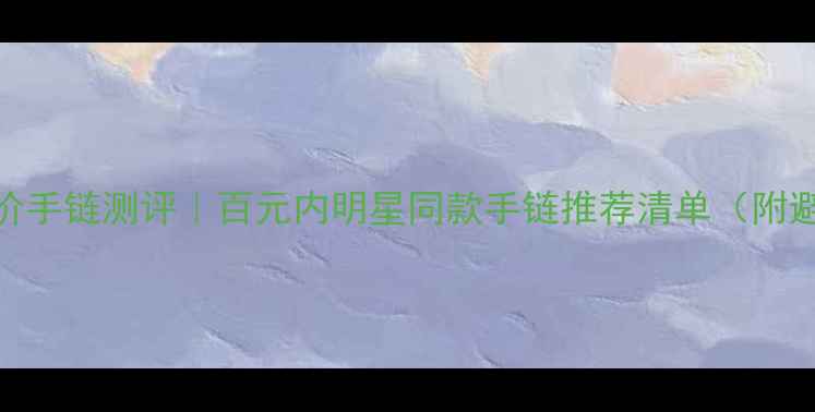 图片 众鑫缘平价手链测评｜百元内明星同款手链推荐清单（附避坑指南）