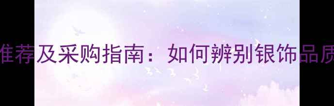 图片 优质银饰生产厂家推荐及采购指南：如何辨别银饰品质与选择可靠供应商