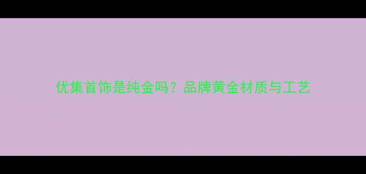 图片 优集首饰是纯金吗？品牌黄金材质与工艺
