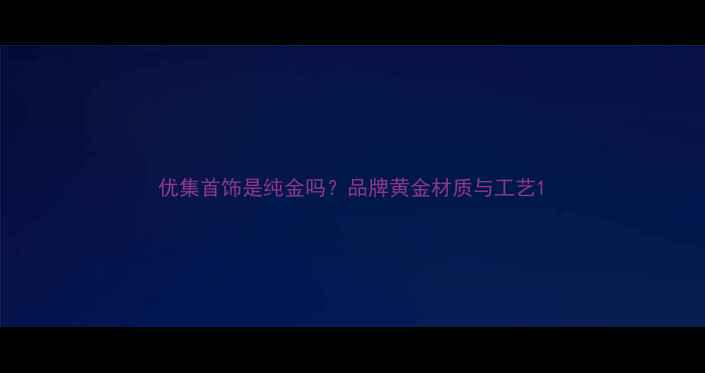 图片 优集首饰是纯金吗？品牌黄金材质与工艺1