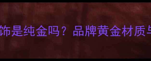 优集首饰是纯金吗品牌黄金材质与工艺