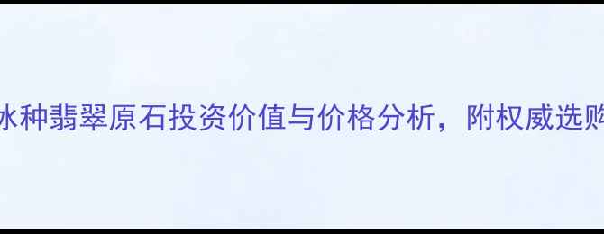 会卡冰种翡翠原石投资价值与价格分析附权威选购指南