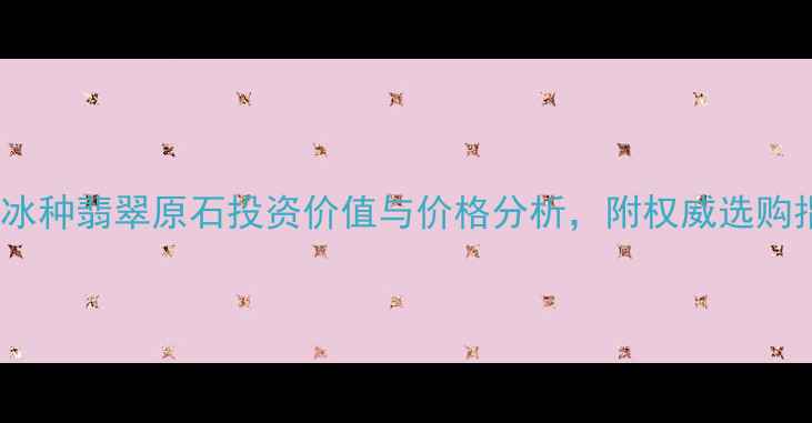 图片 会卡冰种翡翠原石投资价值与价格分析，附权威选购指南1
