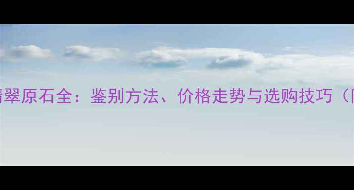 图片 会卡场口翡翠原石全：鉴别方法、价格走势与选购技巧（附高清图）