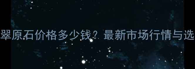 图片 会卡翡翠原石价格多少钱？最新市场行情与选购指南