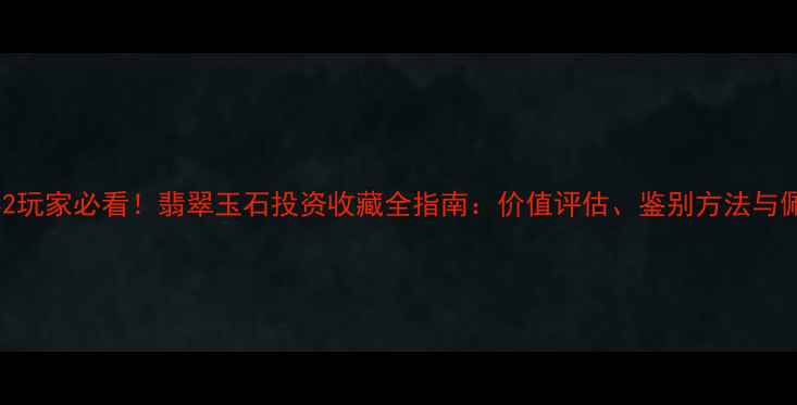 传奇世界2玩家必看翡翠玉石投资收藏全指南价值评估鉴别方法与佩戴技巧