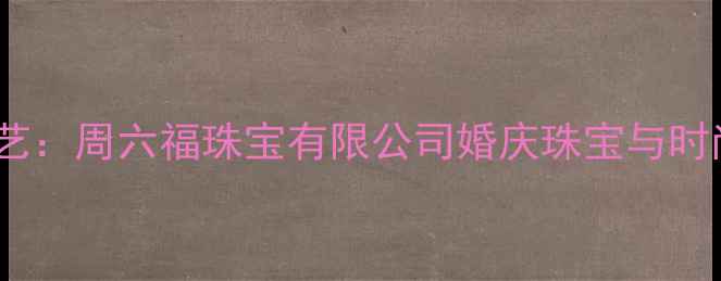 图片 传承经典·匠心工艺：周六福珠宝有限公司婚庆珠宝与时尚设计的典范之作1