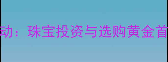 伦敦金价格波动珠宝投资与选购黄金首饰的黄金时机