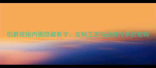 伯爵戒指内圈隐藏数字定制工艺与品牌传承的密码