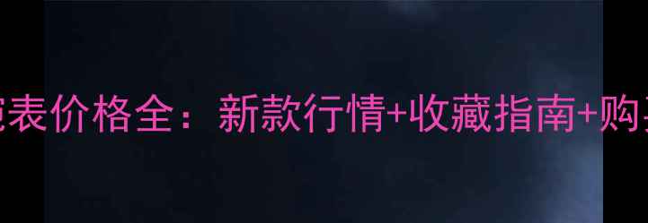 伯爵珠宝腕表价格全新款行情收藏指南购买避坑攻略