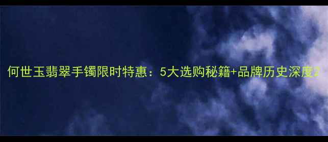 何世玉翡翠手镯限时特惠5大选购秘籍品牌历史深度