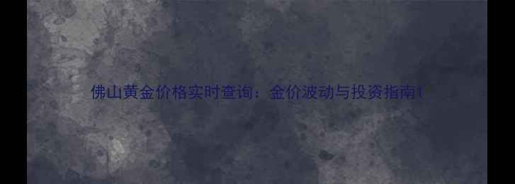 图片 佛山黄金价格实时查询：金价波动与投资指南1