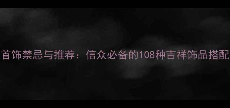 佛教首饰禁忌与推荐信众必备的108种吉祥饰品搭配指南
