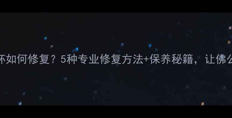 佛翡翠损坏如何修复5种专业修复方法保养秘籍让佛公焕然一新