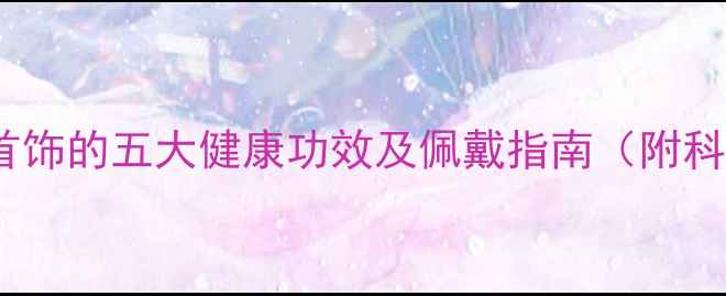 图片 佩戴养生首饰的五大健康功效及佩戴指南（附科学依据）1