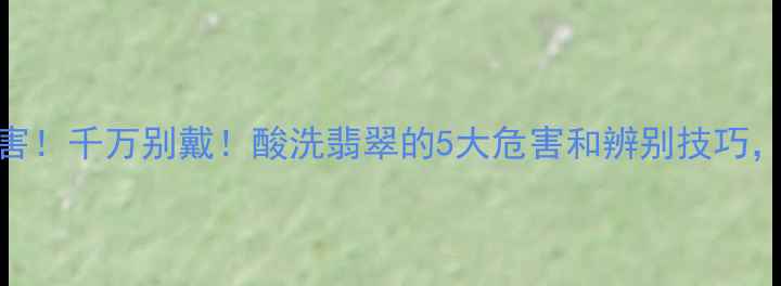图片 佩戴酸洗过翡翠危害！千万别戴！酸洗翡翠的5大危害和辨别技巧，看完才敢买！💎✨