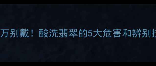 图片 佩戴酸洗过翡翠危害！千万别戴！酸洗翡翠的5大危害和辨别技巧，看完才敢买！💎✨2