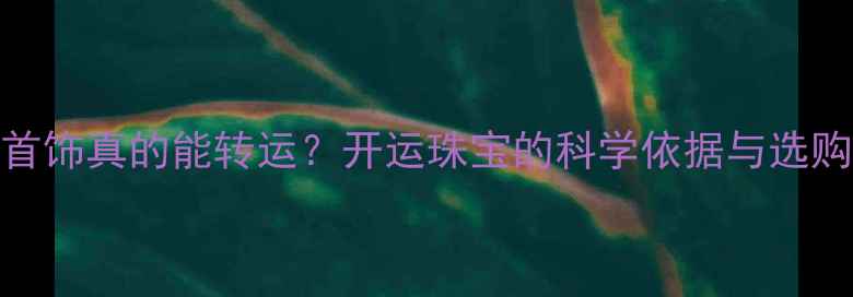 图片 佩戴首饰真的能转运？开运珠宝的科学依据与选购指南