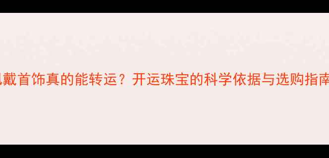 佩戴首饰真的能转运开运珠宝的科学依据与选购指南