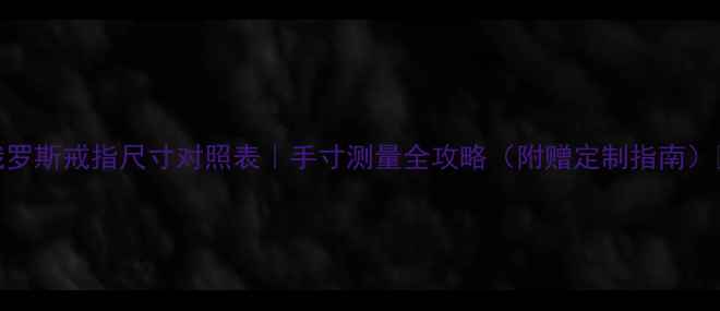 俄罗斯戒指尺寸对照表手寸测量全攻略附赠定制指南