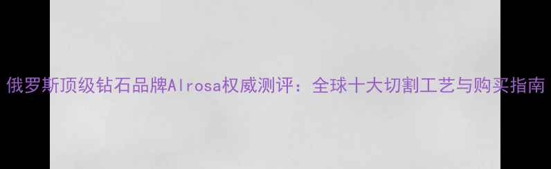 图片 俄罗斯顶级钻石品牌Alrosa权威测评：全球十大切割工艺与购买指南
