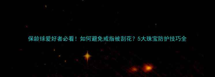 图片 保龄球爱好者必看！如何避免戒指被刮花？5大珠宝防护技巧全