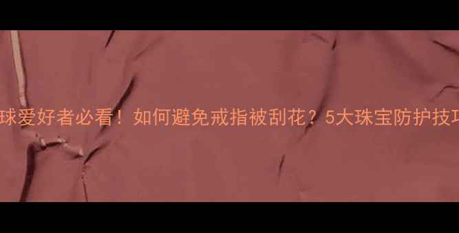 图片 保龄球爱好者必看！如何避免戒指被刮花？5大珠宝防护技巧全2