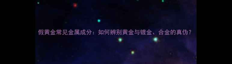 图片 假黄金常见金属成分：如何辨别黄金与镀金、合金的真伪？