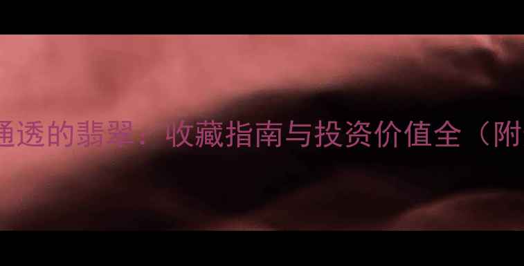 像果冻一样通透的翡翠收藏指南与投资价值全附选购技巧