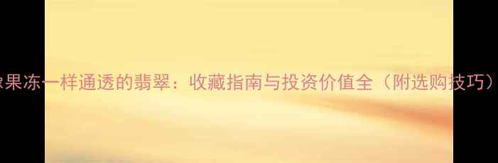 图片 像果冻一样通透的翡翠：收藏指南与投资价值全（附选购技巧）2