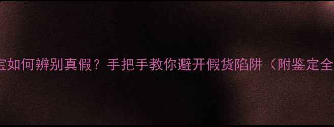 元尊珠宝如何辨别真假手把手教你避开假货陷阱附鉴定全攻略