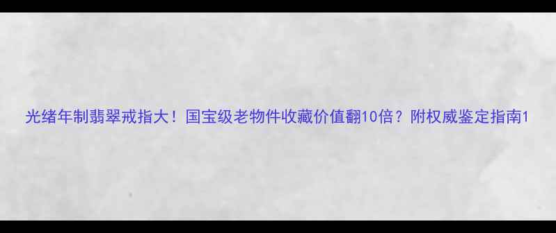 图片 光绪年制翡翠戒指大！国宝级老物件收藏价值翻10倍？附权威鉴定指南1