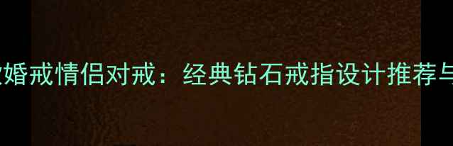 克徕帝新款婚戒情侣对戒经典钻石戒指设计推荐与选购指南