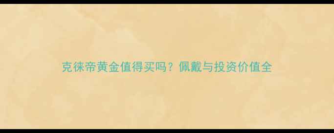 图片 克徕帝黄金值得买吗？佩戴与投资价值全