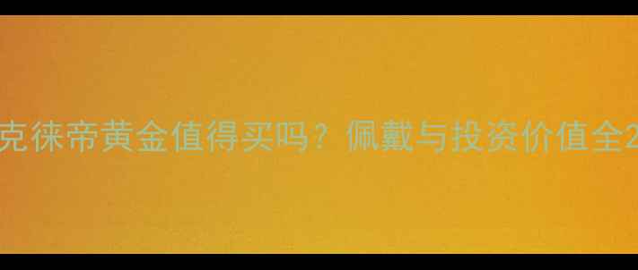 图片 克徕帝黄金值得买吗？佩戴与投资价值全2
