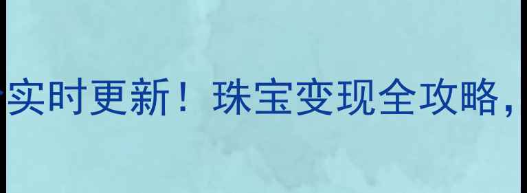 克徕帝黄金回收价实时更新珠宝变现全攻略手把手教你避坑