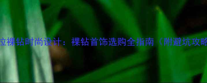 克拉裸钻时尚设计裸钻首饰选购全指南附避坑攻略