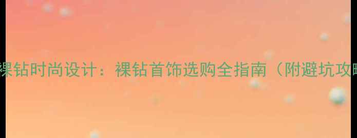 图片 克拉裸钻时尚设计：裸钻首饰选购全指南（附避坑攻略）1
