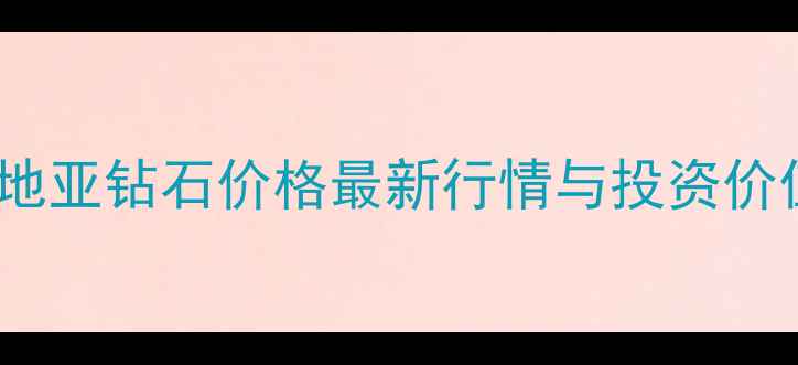克罗地亚钻石价格最新行情与投资价值全