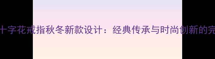 图片 克罗心十字花戒指秋冬新款设计：经典传承与时尚创新的完美融合